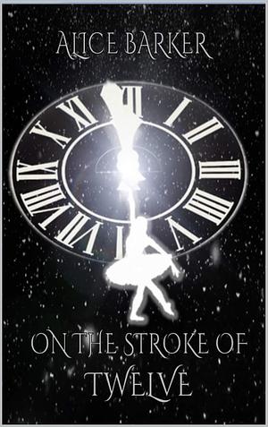 On the Stroke of Twelve: A Dark Retelling of The Nutcracker by Alice Barker