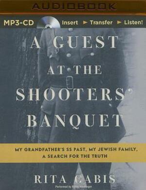 A Guest at the Shooters' Banquet: My Grandfather's SS Past, My Jewish Family, a Search for the Truth by Rita Gabis