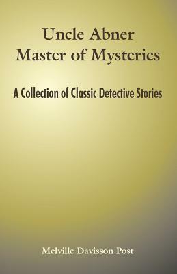 Uncle Abner Master of Mysteries: A Collection of Classic Detective Stories by Melville Davisson Post
