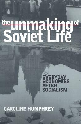 The Unmaking of Soviet Life by Caroline Humphrey