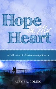Hope in My Heart: A Collection of Heartwarming Stories by Alexis A. Goring