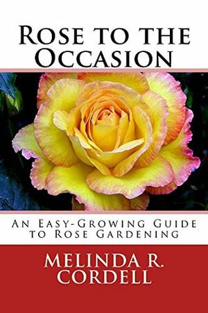 Rose to the Occasion: An Easy-Growing Guide to Rose Gardening (Easy-Growing Gardening#2) by Melinda R. Cordell