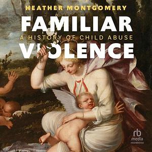 Familiar Violence: A History of Child Abuse by Heather Montgomery