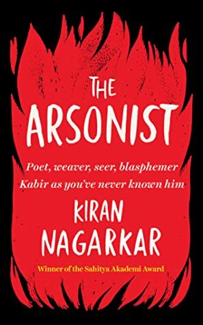 The Arsonist: Poet, Weaver, Seer, Blasphemer by Kiran Nagarkar