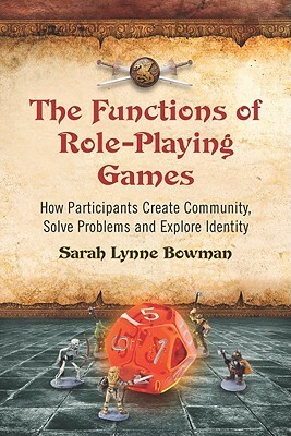 The Functions of Role-Playing Games: How Participants Create Community, Solve Problems and Explore Identity by Sarah Lynne Bowman