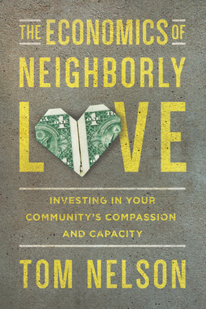 The Economics of Neighborly Love: Investing in Your Community's Compassion and Capacity by Tom Nelson