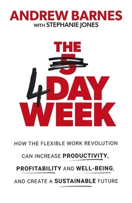 The 4 Day Week: How the flexible work revolution can increase productivity, profitability and wellbeing, and help create a sustainable future by Stephanie Jones, Andrew Barnes
