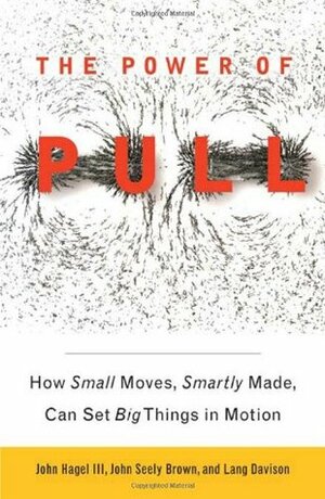 The Power of Pull: How Small Moves, Smartly Made, Can Set Big Things in Motion by Lang Davison, John Seely Brown, John Hagel III