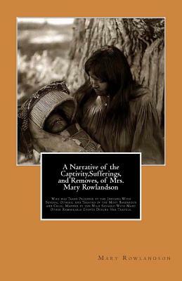 A Narrative of the Captivity, Sufferings, and Removes, of Mrs. Mary Rowlandson: Who was Taken Prisoner by the Indians; With Several Others; and Treate by Mary Rowlandson