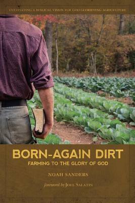 Born-Again Dirt: Farming to the Glory of God by Noah Sanders