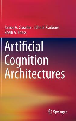 Artificial Cognition Architectures by Shelli Friess, John N. Carbone, James Crowder