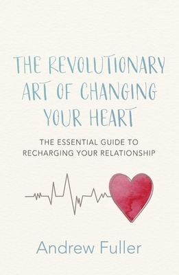 The Revolutionary Art of Changing Your Heart: The Essential Guide to Recharging Your Relationship by Andrew Fuller