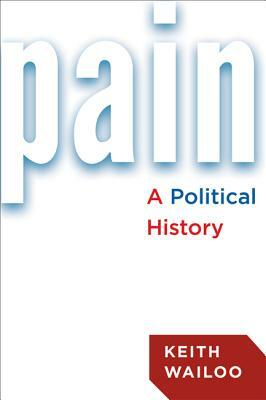 Pain: A Political History by Keith Wailoo