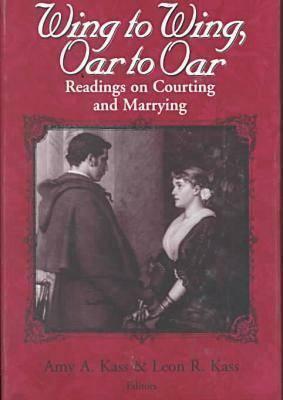 Wing To Wing, Oar To Oar: Readings on Courting and Marrying by Amy A. Kass, Leon R. Kass