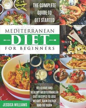 Mediterranean Diet for Beginners: The Complete Guide to Get Started Delicious and Healthy Mediterranean Diet Recipes to Lose Weight, Gain Energy and F by Jessica Williams