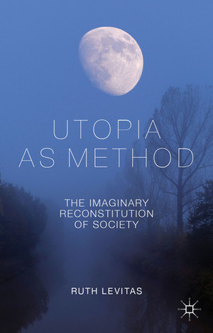 Utopia as Method: The Imaginary Reconstitution of Society by Ruth Levitas