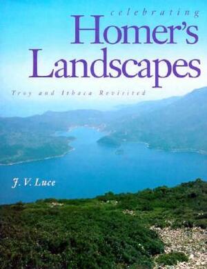 Celebrating Homer's Landscapes: Troy and Ithaca Revisited by J.V. Luce, John Victor Luce