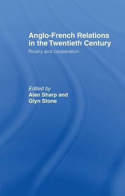 Anglo-French Relations in the Twentieth Century: Rivalry and Cooperation by Alan Sharp, Glyn Stone