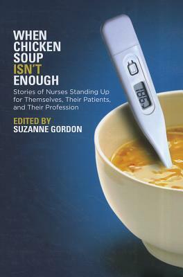 When Chicken Soup Isn't Enough: Stories of Nurses Standing Up for Themselves, Their Patients, and Their Profession by Suzanne Gordon