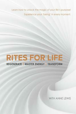 Rites for Life: Regenerate / Master Energy / Transform by Anne Lewis