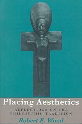 Placing Aesthetics: Reflections On Philosophic Tradition by Robert E. Wood
