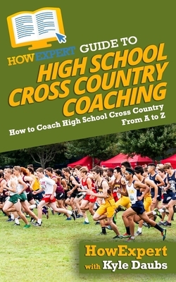 HowExpert Guide to High School Cross Country Coaching: How to Coach High School Cross Country From A to Z by Kyle Daubs, Howexpert