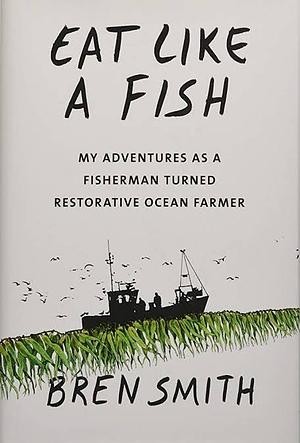 Eat Like a Fish: My Adventures As a Fisherman Turned Restorative Ocean Farmer by Bren Smith