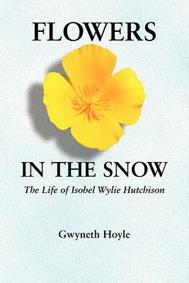 Flowers in the Snow: The Life of Isobel Wylie Hutchison by Gwyneth Hoyle