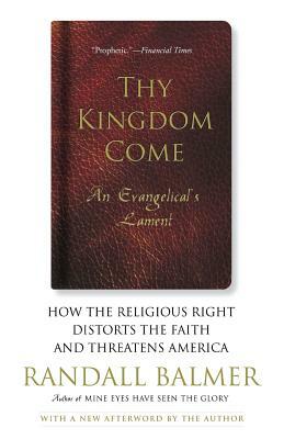 Thy Kingdom Come: How the Religious Right Distorts Faith and Threatens America; An Evangelical's Lament by Randall Balmer