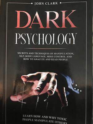 Dark Psychology: Mastery Bundle: Secrets and Techniques of Manipulation, NLP, Body Language, Mind Control and How to Analyze and Read People. Learn How and Why Toxic People Manipulate Others. by John T. Clark