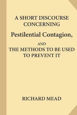 A Short Discourse Concerning Pestilential Contagion, and the Methods to Be Used to Prevent It by Richard Mead