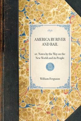 America by River and Rail: Or, Notes by the Way on the New World and Its People by William Ferguson