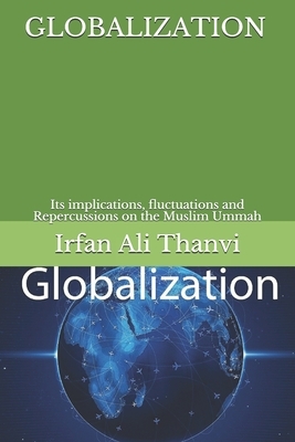 Globalization: Its implications, fluctuations and Repercussions on the Muslim Ummah by Irfan Ali Thanvi