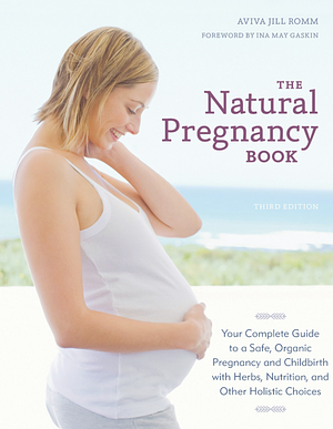 The Natural Pregnancy Book: Your Complete Guide to a Safe, Organic Pregnancy and Childbirth with Herbs, Nutrition, and Other Holistic Choices by Aviva Romm