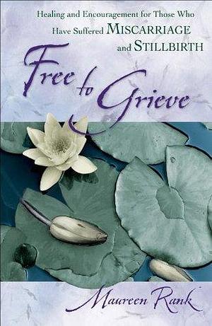 Free to Grieve: Healing and Encouragement for Those Who Have Suffered Miscarriage and Stillbirth by Maureen Rank, Maureen Rank