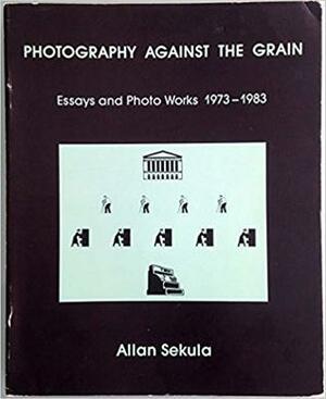 Photography Against The Grain: Essays And Photo Works 1973-1983 by Allan Sekula
