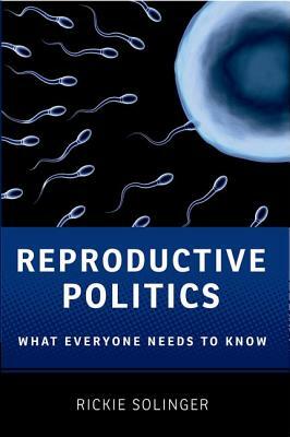 Reproductive Politics: What Everyone Needs to Know(r) by Rickie Solinger