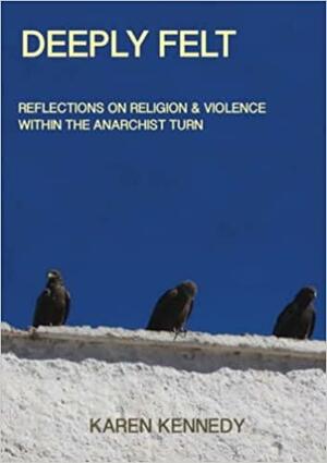 Deeply Felt, Reflections on Religion &amp; Violence within the Anarchist Turn by Karen Kennedy