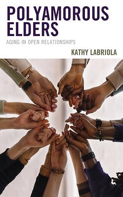 Polyamorous Elders: Aging in Open Relationships by Kathy Labriola