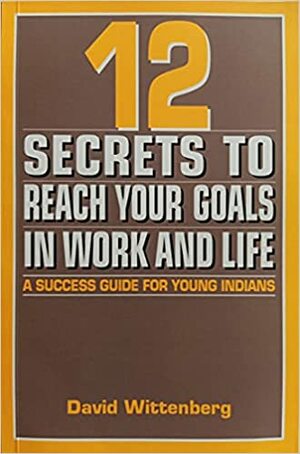 12 Secrets to Reach Your Goals in Work and Life A Success Guide For Young Indians by David Wittenberg