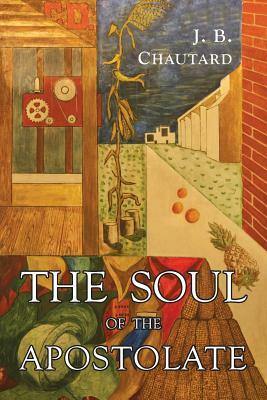 The Soul of The Apostolate by Jean-Baptiste Chautard, J. B. Chautard