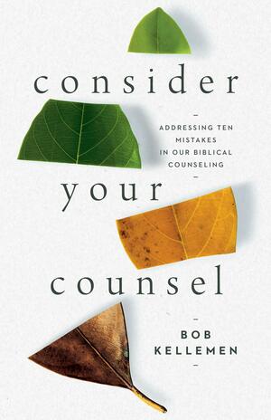 Consider Your Counsel: Addressing Ten Mistakes in Our Biblical Counseling by Robert W. Kellemen