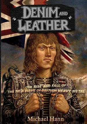 DENIM AND LEATHER: The Rise and Fall of the New Wave of British Heavy Metal by Michael Hann, Michael Hann