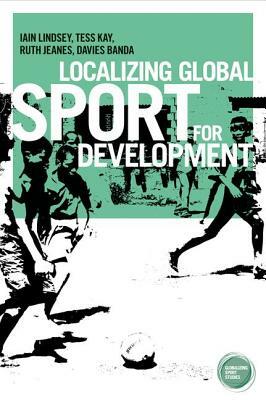 Localizing global sport for development by Tess Kay, Ruth Jeanes, Iain Lindsay