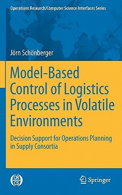 Model-Based Control of Logistics Processes in Volatile Environments: Decision Support for Operations Planning in Supply Consortia by Jörn Schönberger