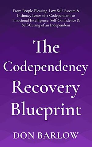 The Codependency Recovery Blueprint: From People-Pleasing, Low Self-Esteem & Intimacy Issues of a Codependent to Emotional Intelligence, Self-Confidence & Self-Caring of an Independent by Don Barlow