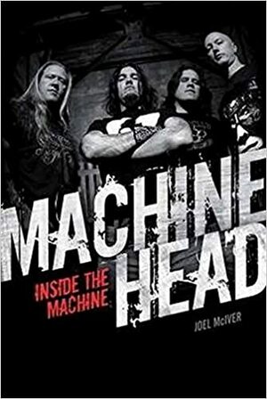 Machine Head: Inside The Machine by Joel McIver