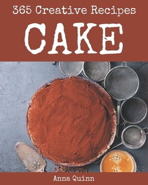 365 Creative Cake Recipes: Cake Cookbook - All The Best Recipes You Need are Here! by Anna Quinn