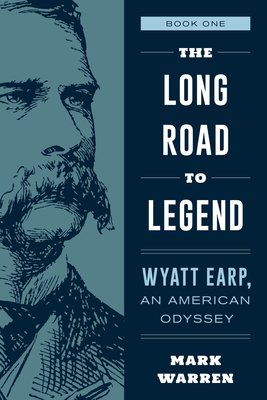 The Long Road to Legend: Wyatt Earp, an American Odyssey Book One by Mark Warren