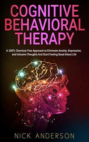 Cognitive Behavioral Therapy: A 100% Chemical-Free Approach to Eliminate Anxiety, Depression, and Intrusive Thoughts And Start Feeling Good About Life by Nick Anderson